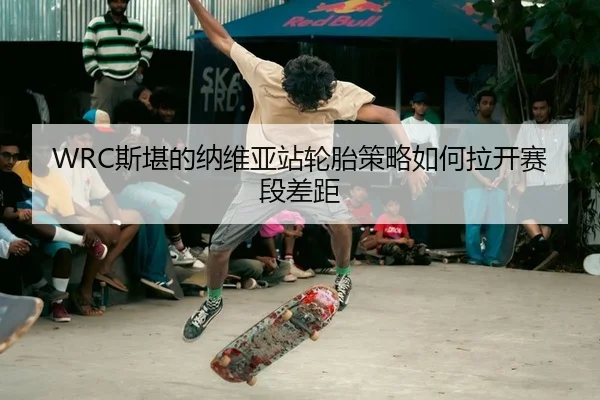 WRC斯堪的纳维亚站轮胎策略如何拉开赛段差距