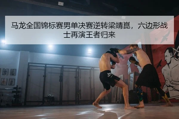 马龙全国锦标赛男单决赛逆转梁靖崑，六边形战士再演王者归来